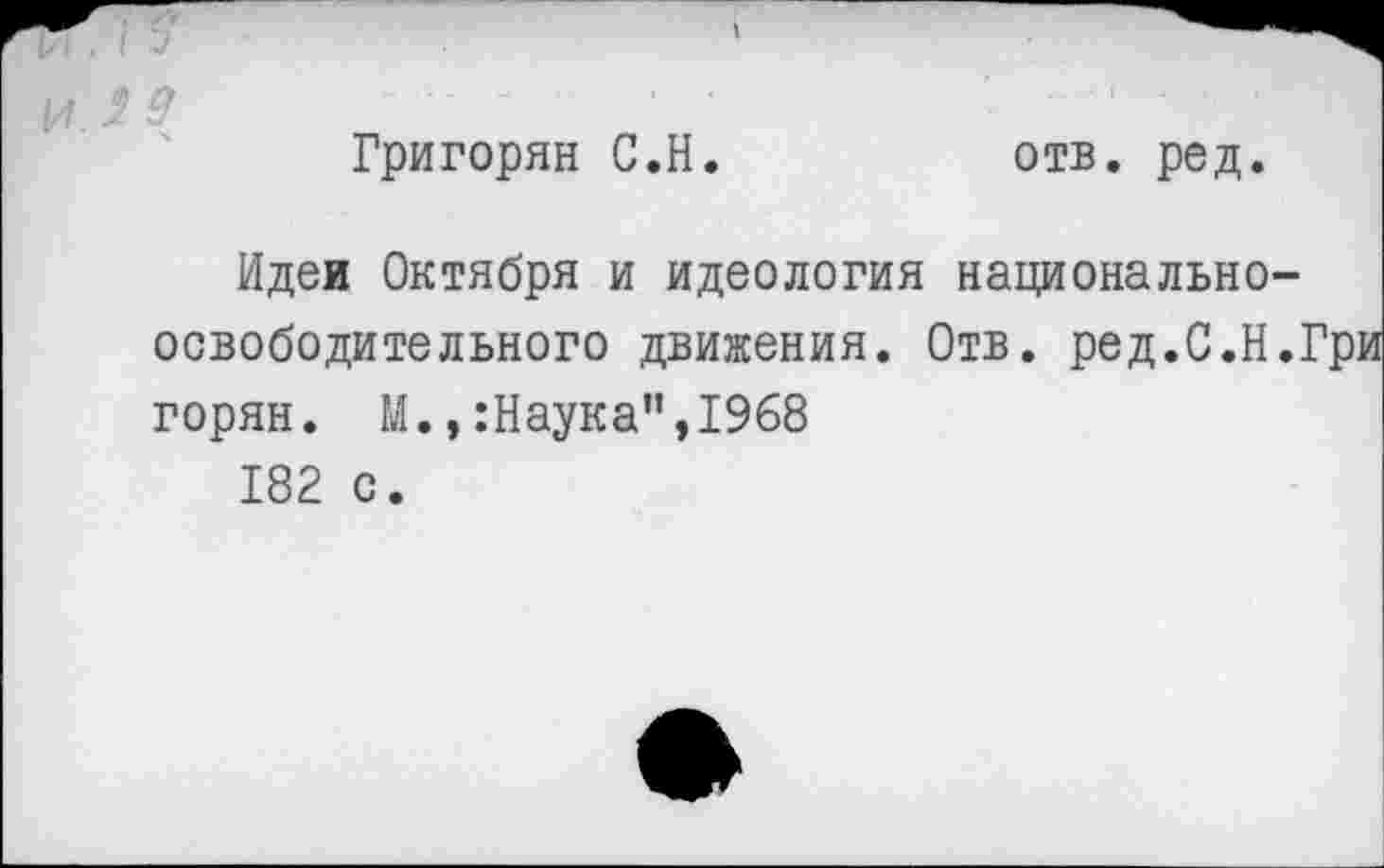 ﻿и 29
Григорян С.Н.
отв. ред.
Идеи Октября и идеология национально-освободительного движения. Отв. ред.С.Н.: горян. М.,:Наукап|1968 182 с.